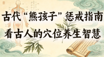 【養(yǎng)生知識(shí)】古代 “熊孩子” 懲戒指南，看完才懂古人的 “穴位養(yǎng)生” 智慧！